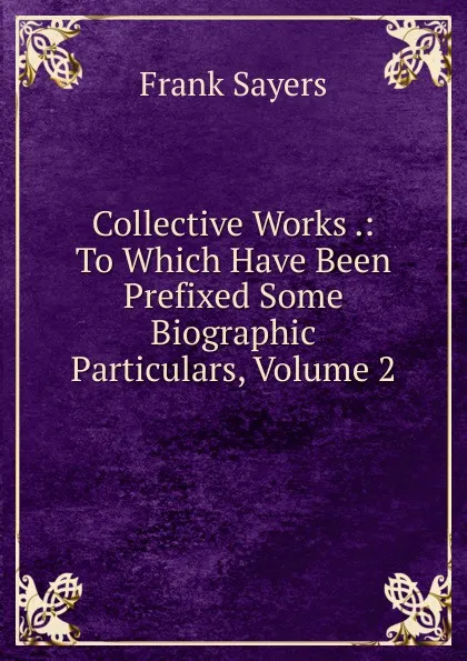 Обложка книги Collective Works .: To Which Have Been Prefixed Some Biographic Particulars, Volume 2, Frank Sayers