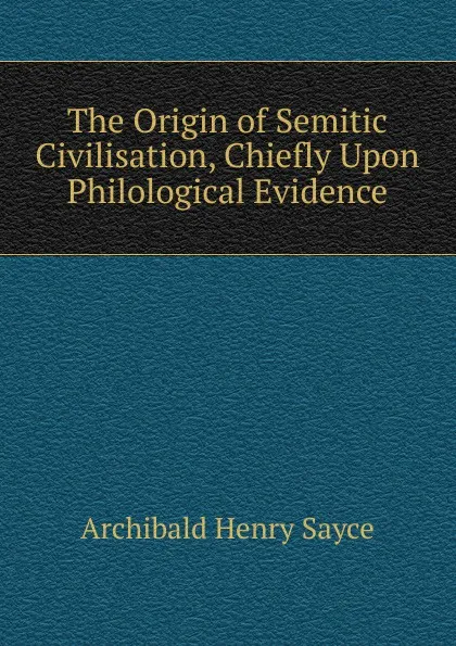 Обложка книги The Origin of Semitic Civilisation, Chiefly Upon Philological Evidence, Archibald Henry Sayce