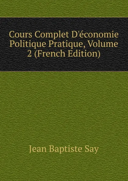 Обложка книги Cours Complet D.economie Politique Pratique, Volume 2 (French Edition), Jean Baptiste