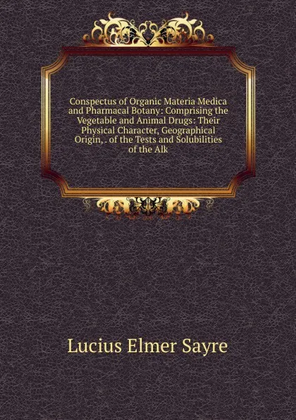 Обложка книги Conspectus of Organic Materia Medica and Pharmacal Botany: Comprising the Vegetable and Animal Drugs: Their Physical Character, Geographical Origin, . of the Tests and Solubilities of the Alk, Lucius Elmer Sayre