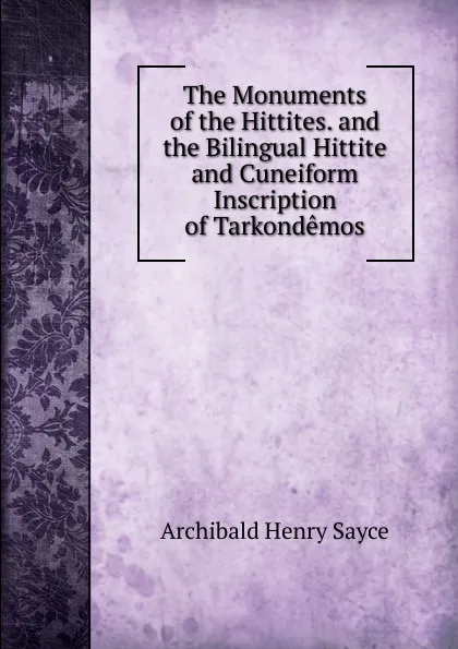 Обложка книги The Monuments of the Hittites. and the Bilingual Hittite and Cuneiform Inscription of Tarkondemos, Archibald Henry Sayce
