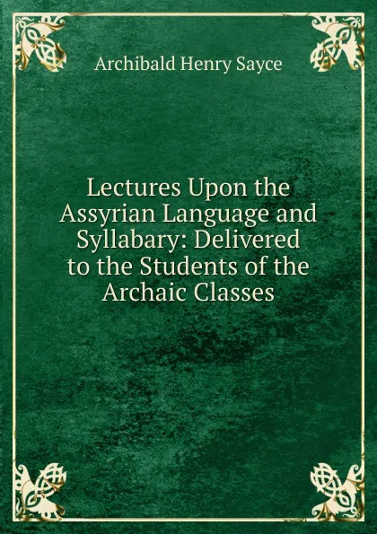 Обложка книги Lectures Upon the Assyrian Language and Syllabary: Delivered to the Students of the Archaic Classes, Archibald Henry Sayce