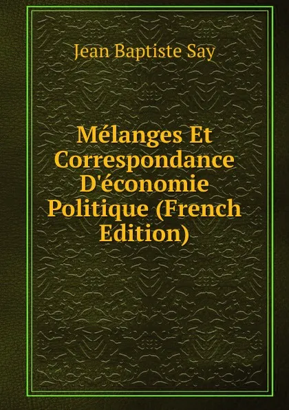 Обложка книги Melanges Et Correspondance D.economie Politique (French Edition), Jean Baptiste