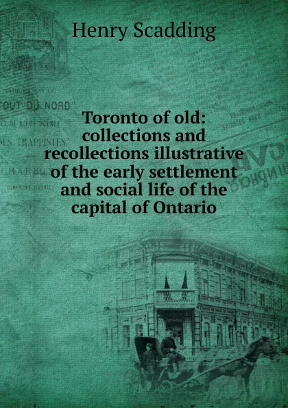 Обложка книги Toronto of old: collections and recollections illustrative of the early settlement and social life of the capital of Ontario, Henry Scadding