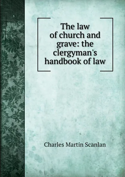 Обложка книги The law of church and grave: the clergyman.s handbook of law, Charles Martin Scanlan