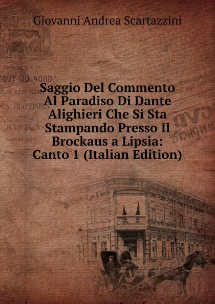 Обложка книги Saggio Del Commento Al Paradiso Di Dante Alighieri Che Si Sta Stampando Presso Il Brockaus a Lipsia: Canto 1 (Italian Edition), Giovanni Andrea Scartazzini