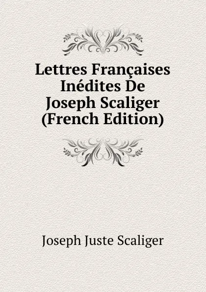 Обложка книги Lettres Francaises Inedites De Joseph Scaliger (French Edition), Joseph Juste Scaliger