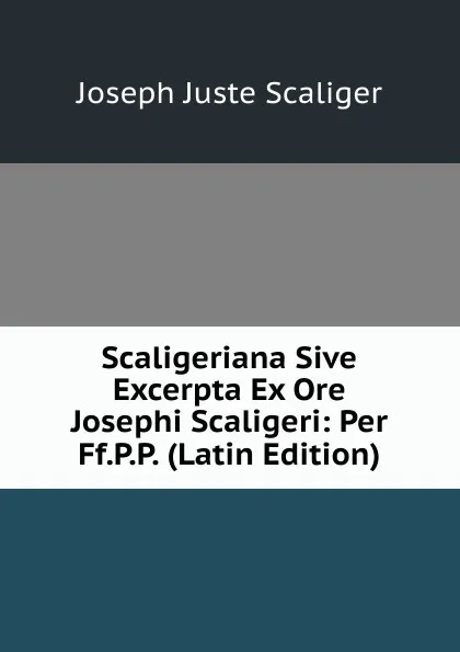 Обложка книги Scaligeriana Sive Excerpta Ex Ore Josephi Scaligeri: Per Ff.P.P. (Latin Edition), Joseph Juste Scaliger