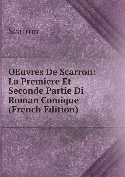 Обложка книги OEuvres De Scarron: La Premiere Et Seconde Partie Di Roman Comique (French Edition), Scarron