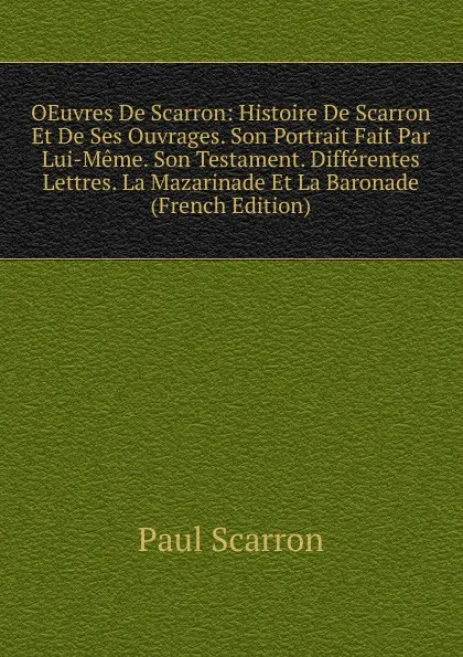 Обложка книги OEuvres De Scarron: Histoire De Scarron Et De Ses Ouvrages. Son Portrait Fait Par Lui-Meme. Son Testament. Differentes Lettres. La Mazarinade Et La Baronade (French Edition), Paul Scarron