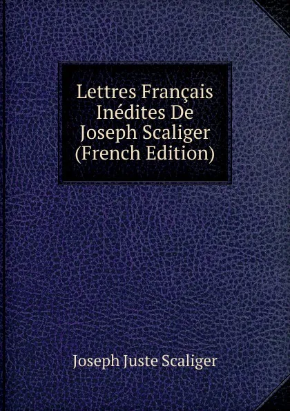 Обложка книги Lettres Francais Inedites De Joseph Scaliger (French Edition), Joseph Juste Scaliger