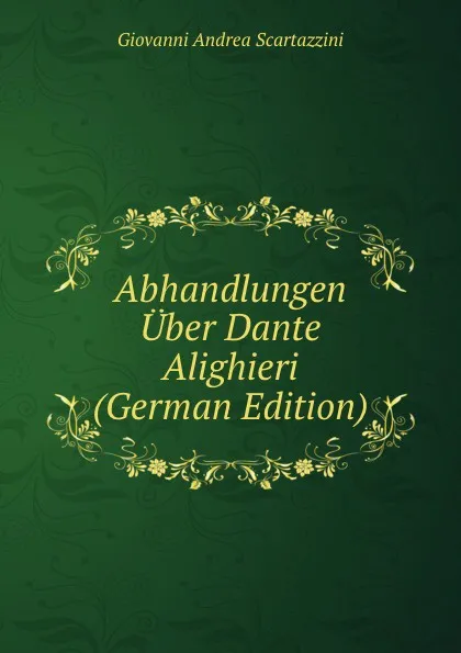 Обложка книги Abhandlungen Uber Dante Alighieri (German Edition), Giovanni Andrea Scartazzini