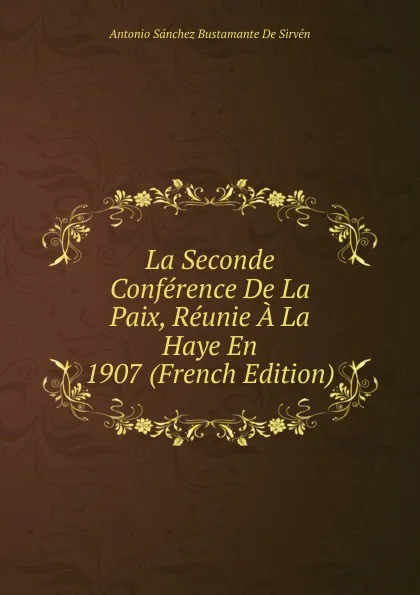 Обложка книги La Seconde Conference De La Paix, Reunie A La Haye En 1907 (French Edition), Antonio Sánchez Bustamante De Sirvén