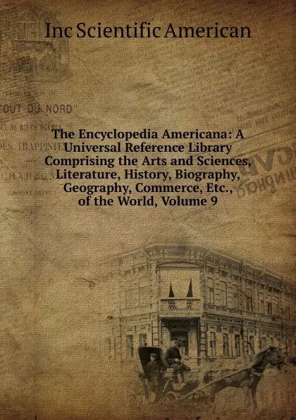 Обложка книги The Encyclopedia Americana: A Universal Reference Library Comprising the Arts and Sciences, Literature, History, Biography, Geography, Commerce, Etc., of the World, Volume 9, Inc Scientific American