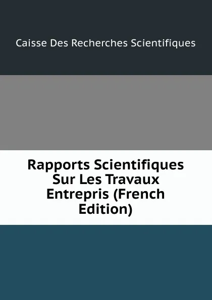 Обложка книги Rapports Scientifiques Sur Les Travaux Entrepris (French Edition), Caisse Des Recherches Scientifiques