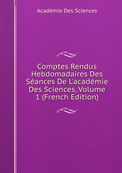 Обложка книги Comptes Rendus Hebdomadaires Des Seances De L.academie Des Sciences, Volume 1 (French Edition), Académie des sciences