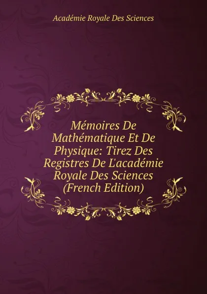 Обложка книги Memoires De Mathematique Et De Physique: Tirez Des Registres De L.academie Royale Des Sciences (French Edition), Académie Royale des Sciences