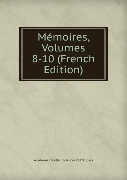 Обложка книги Memoires, Volumes 8-10 (French Edition), Académie Des Bell Sciences Et D'Angers