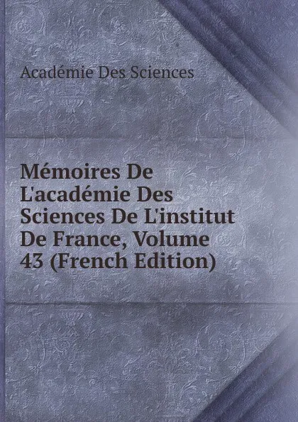 Обложка книги Memoires De L.academie Des Sciences De L.institut De France, Volume 43 (French Edition), Académie des sciences