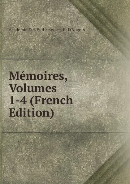 Обложка книги Memoires, Volumes 1-4 (French Edition), Académie Des Bell Sciences Et D'Angers