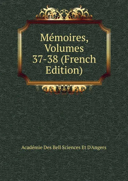 Обложка книги Memoires, Volumes 37-38 (French Edition), Académie Des Bell Sciences Et D'Angers