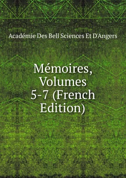 Обложка книги Memoires, Volumes 5-7 (French Edition), Académie Des Bell Sciences Et D'Angers