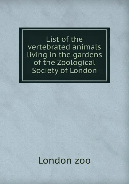 Обложка книги List of the vertebrated animals living in the gardens of the Zoological Society of London, London Zoo