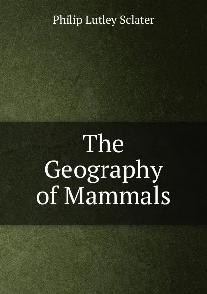 Обложка книги The Geography of Mammals, Philip Lutley Sclater