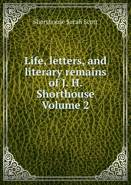 Обложка книги Life, letters, and literary remains of J. H. Shorthouse Volume 2, Shorthouse Sarah Scott