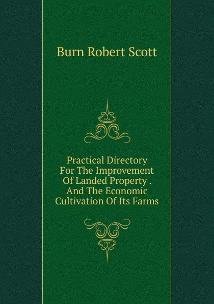 Обложка книги Practical Directory For The Improvement Of Landed Property . And The Economic Cultivation Of Its Farms, Burn Robert Scott