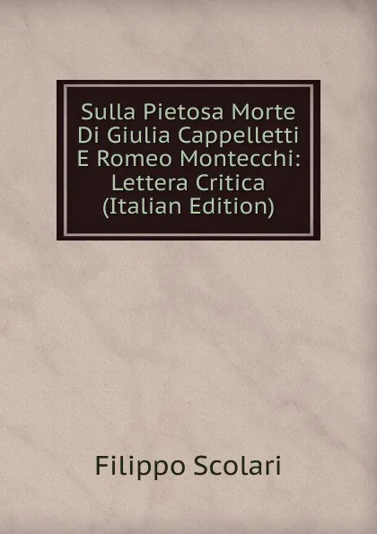 Обложка книги Sulla Pietosa Morte Di Giulia Cappelletti E Romeo Montecchi: Lettera Critica (Italian Edition), Filippo Scolari