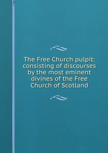 Обложка книги The Free Church pulpit: consisting of discourses by the most eminent divines of the Free Church of Scotland, 