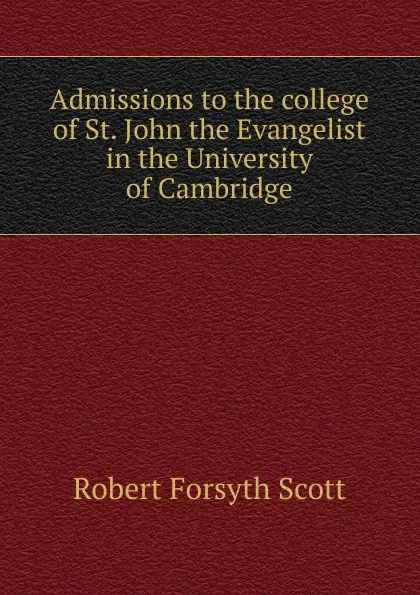 Обложка книги Admissions to the college of St. John the Evangelist in the University of Cambridge, Robert Forsyth Scott