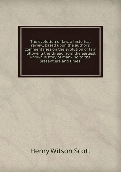 Обложка книги The evolution of law, a historical review, based upon the author.s commentaries on the evolution of law, following the thread from the earliest known history of mankind to the present era and times;, Henry Wilson Scott