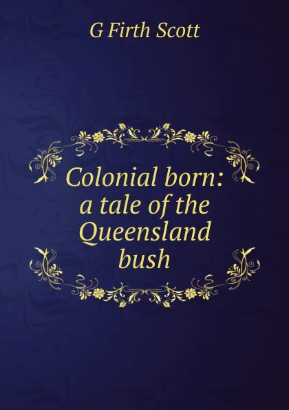 Обложка книги Colonial born: a tale of the Queensland bush, G Firth Scott