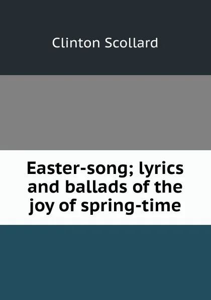 Обложка книги Easter-song; lyrics and ballads of the joy of spring-time, Clinton Scollard