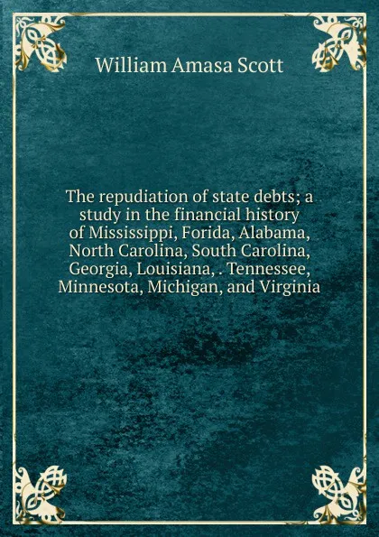Обложка книги The repudiation of state debts; a study in the financial history of Mississippi, Forida, Alabama, North Carolina, South Carolina, Georgia, Louisiana, . Tennessee, Minnesota, Michigan, and Virginia, William Amasa Scott