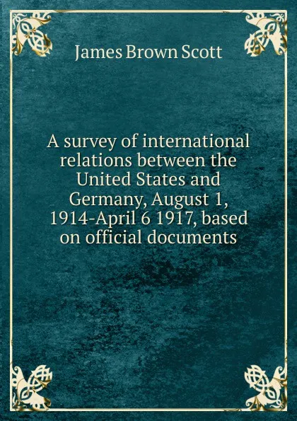 Обложка книги A survey of international relations between the United States and Germany, August 1, 1914-April 6 1917, based on official documents, James Brown Scott