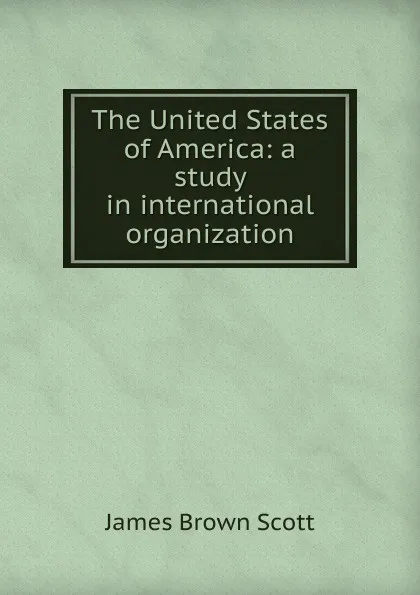 Обложка книги The United States of America: a study in international organization, James Brown Scott