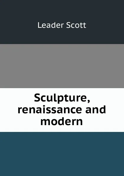 Обложка книги Sculpture, renaissance and modern, Leader Scott