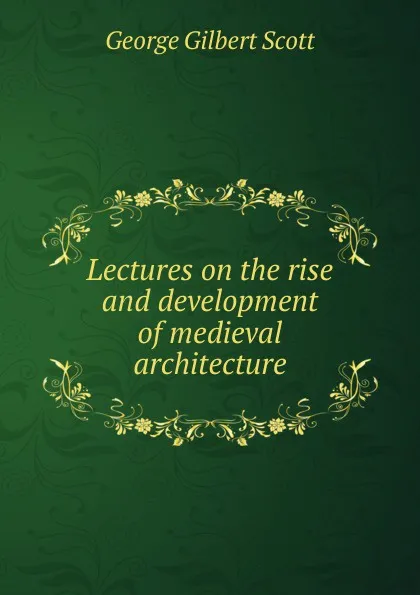 Обложка книги Lectures on the rise and development of medieval architecture, George Gilbert Scott