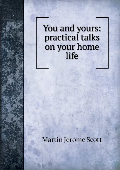 Обложка книги You and yours: practical talks on your home life, Martin Jerome Scott