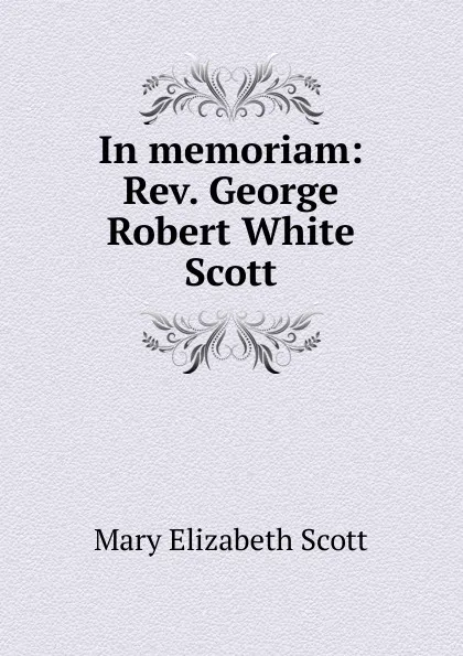 Обложка книги In memoriam: Rev. George Robert White Scott, Mary Elizabeth Scott