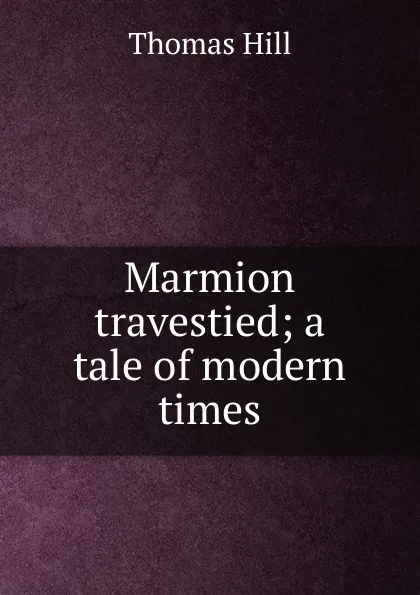 Обложка книги Marmion travestied; a tale of modern times, Hill Thomas