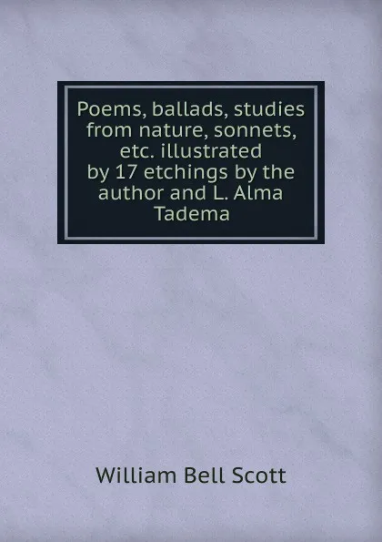 Обложка книги Poems, ballads, studies from nature, sonnets, etc. illustrated by 17 etchings by the author and L. Alma Tadema, William Bell Scott