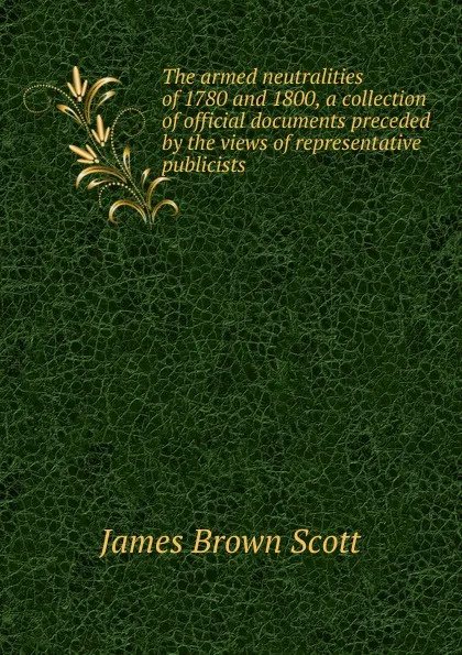 Обложка книги The armed neutralities of 1780 and 1800, a collection of official documents preceded by the views of representative publicists, James Brown Scott