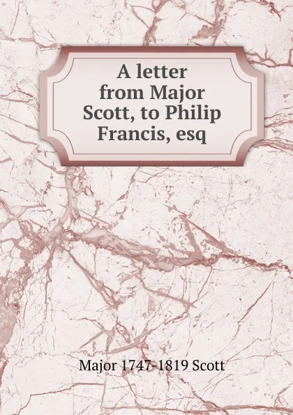 Обложка книги A letter from Major Scott, to Philip Francis, esq, Major 1747-1819 Scott