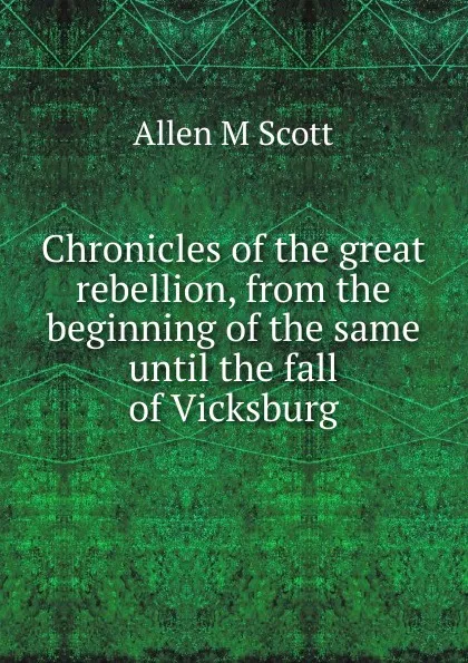 Обложка книги Chronicles of the great rebellion, from the beginning of the same until the fall of Vicksburg, Allen M Scott