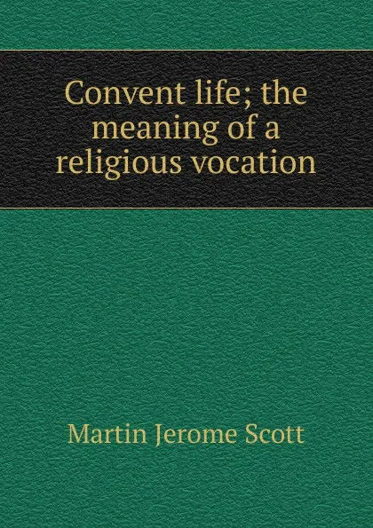 Обложка книги Convent life; the meaning of a religious vocation, Martin Jerome Scott