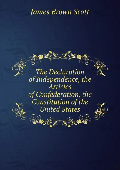 Обложка книги The Declaration of Independence, the Articles of Confederation, the Constitution of the United States, James Brown Scott